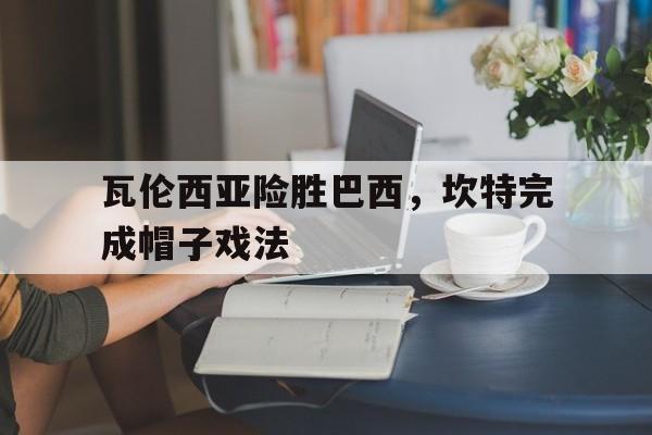 开云体育-关于瓦伦西亚险胜巴西，坎特完成帽子戏法的信息